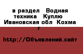  в раздел : Водная техника » Куплю . Ивановская обл.,Кохма г.